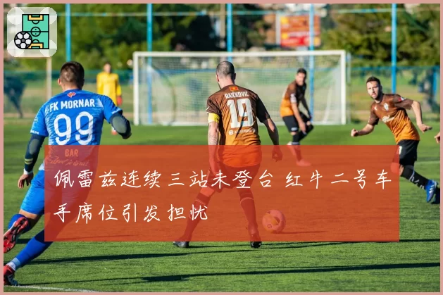 佩雷兹连续三站未登台 红牛二号车手席位引发担忧