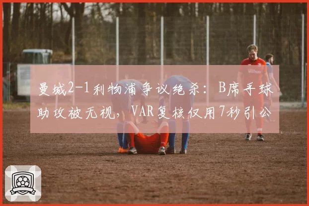 曼城2-1利物浦争议绝杀:B席手球助攻被无视,VAR复核仅用7秒引公愤