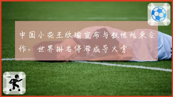 中国小花王欣瑜宣布与教练结束合作,世界排名停滞成导火索