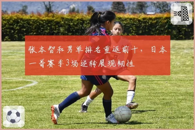 张本智和男单排名重返前十,日本一哥赛季3场逆转展现韧性