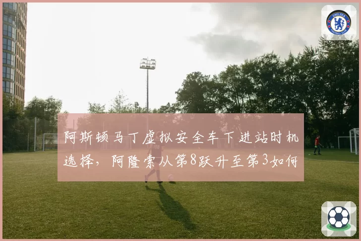 阿斯顿马丁虚拟安全车下进站时机选择,阿隆索从第8跃升至第3如何实现?