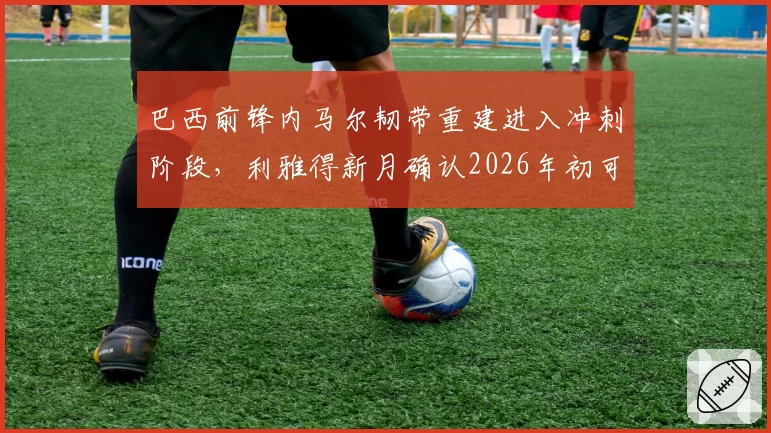 巴西前锋内马尔韧带重建进入冲刺阶段，利雅得新月确认2026年初可战
