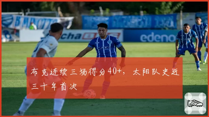 布克连续三场得分40+，太阳队史近三十年首次