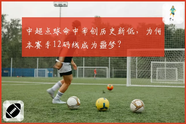 中超点球命中率创历史新低，为何本赛季12码线成为噩梦？