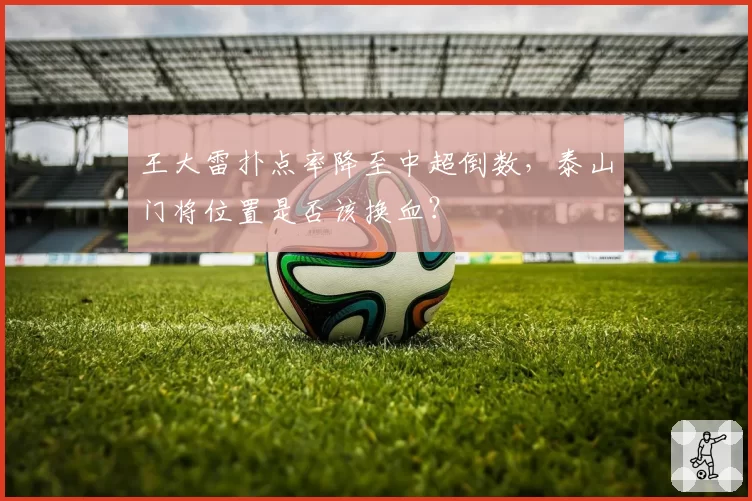 王大雷扑点率降至中超倒数,泰山门将位置是否该换血?