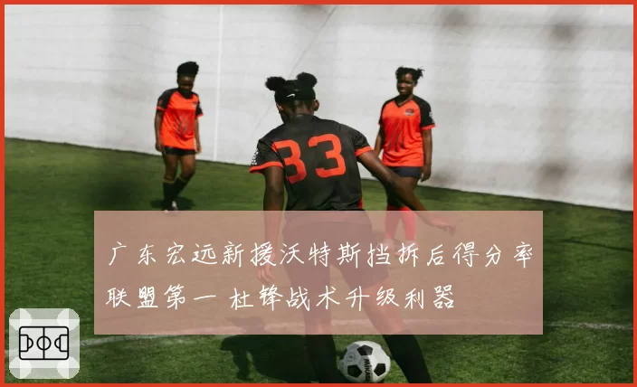 广东宏远新援沃特斯挡拆后得分率联盟第一 杜锋战术升级利器