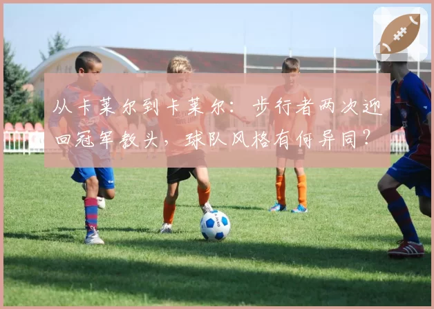 从卡莱尔到卡莱尔：步行者两次迎回冠军教头，球队风格有何异同？