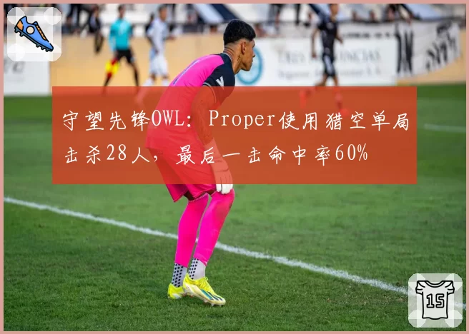 守望先锋OWL:Proper使用猎空单局击杀28人,最后一击命中率60%