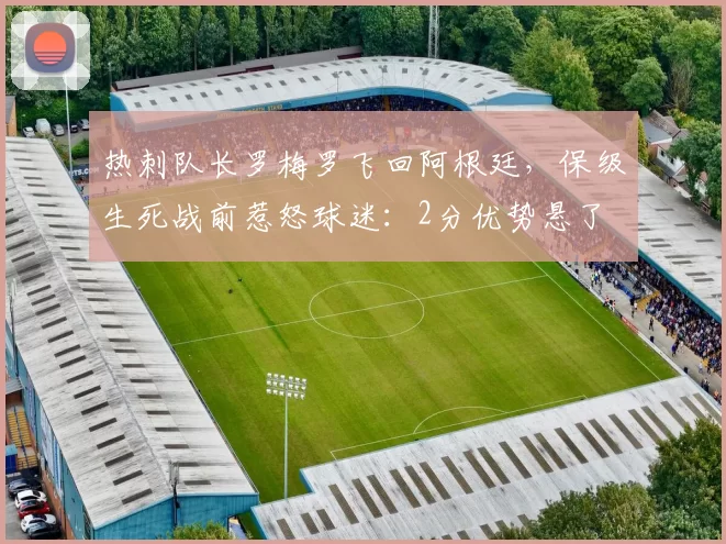 热刺队长罗梅罗飞回阿根廷,保级生死战前惹怒球迷:2分优势悬了
