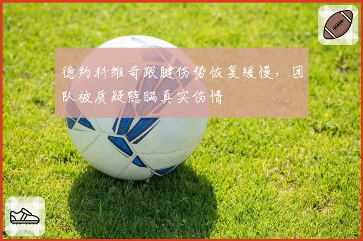 德约科维奇跟腱伤势恢复缓慢,团队被质疑隐瞒真实伤情