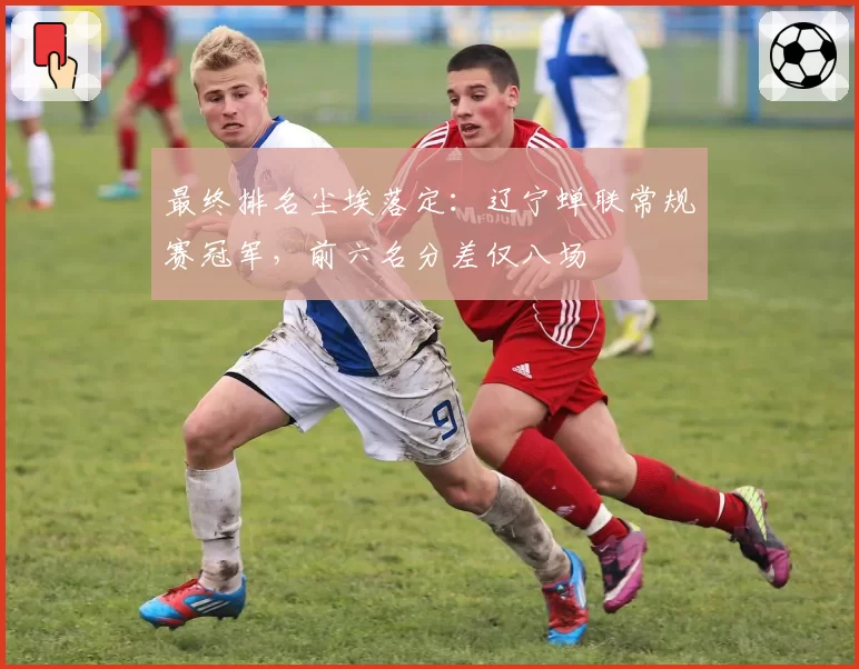 最终排名尘埃落定:辽宁蝉联常规赛冠军,前六名分差仅八场