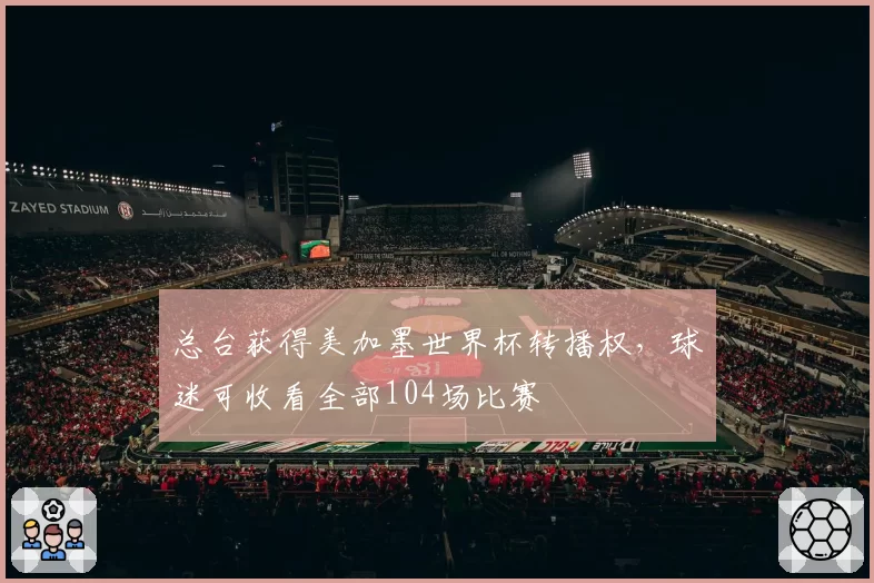 总台获得美加墨世界杯转播权，球迷可收看全部104场比赛