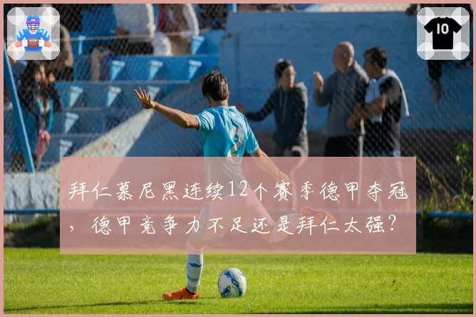 拜仁慕尼黑连续12个赛季德甲夺冠，德甲竞争力不足还是拜仁太强？