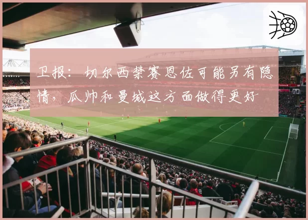 卫报：切尔西禁赛恩佐可能另有隐情，瓜帅和曼城这方面做得更好