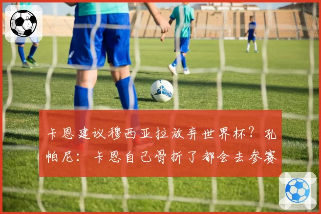 卡恩建议穆西亚拉放弃世界杯?孔帕尼:卡恩自己骨折了都会去参赛