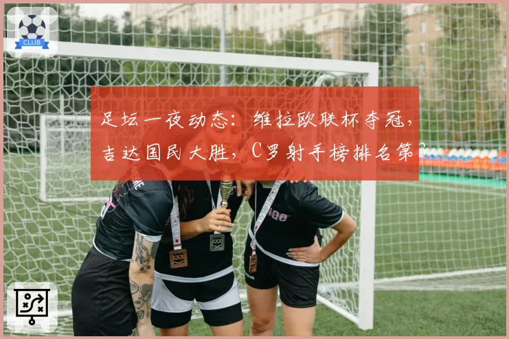 足坛一夜动态:维拉欧联杯夺冠,吉达国民大胜,C罗射手榜排名第3