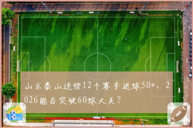 山东泰山连续12个赛季进球50+，2026能否突破60球大关？