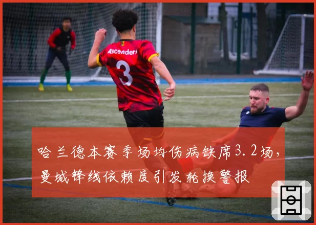 哈兰德本赛季场均伤病缺席3.2场，曼城锋线依赖度引发轮换警报