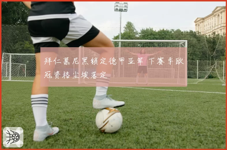 拜仁慕尼黑锁定德甲亚军 下赛季欧冠资格尘埃落定