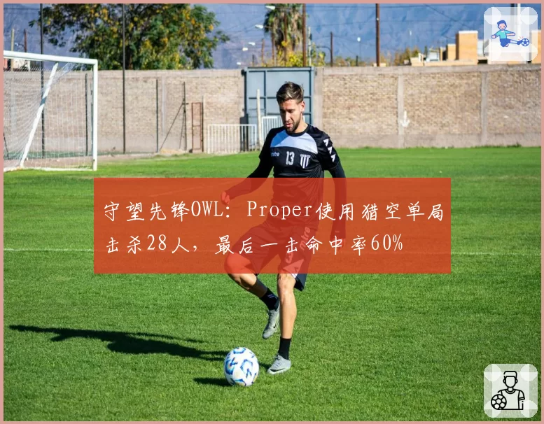 守望先锋OWL：Proper使用猎空单局击杀28人，最后一击命中率60%