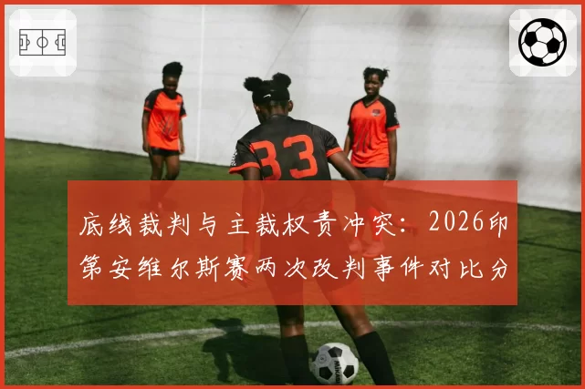 底线裁判与主裁权责冲突：2026印第安维尔斯赛两次改判事件对比分析