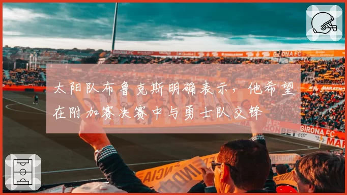 太阳队布鲁克斯明确表示，他希望在附加赛决赛中与勇士队交锋