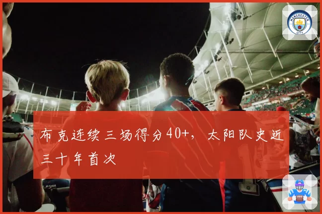 布克连续三场得分40+，太阳队史近三十年首次