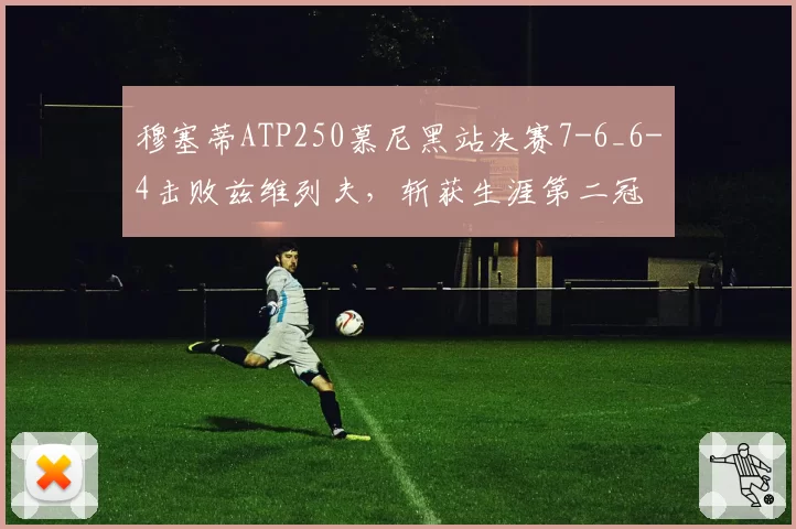 穆塞蒂ATP250慕尼黑站决赛7-6_6-4击败兹维列夫,斩获生涯第二冠