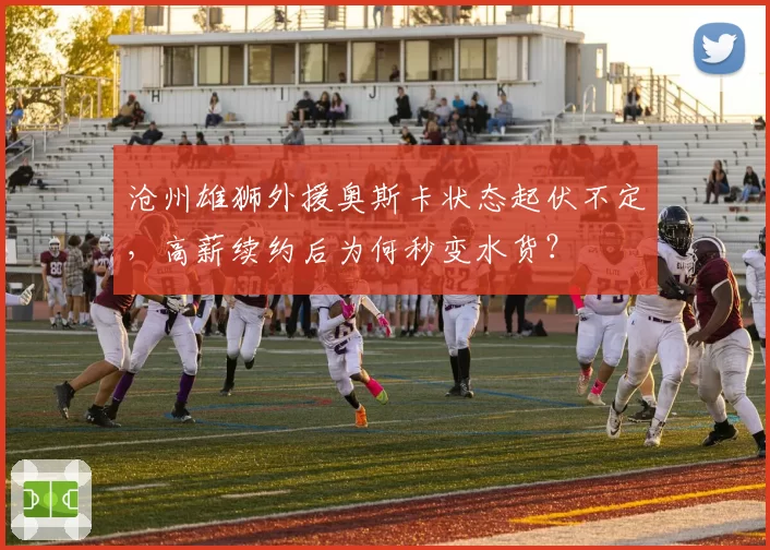 沧州雄狮外援奥斯卡状态起伏不定，高薪续约后为何秒变水货？