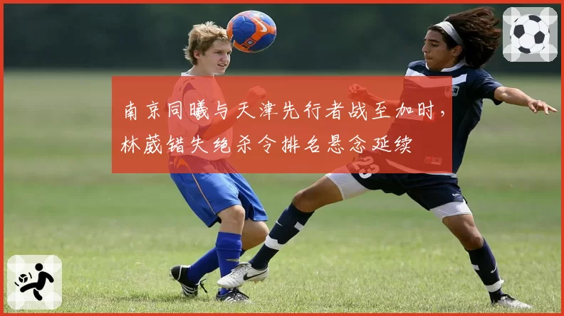 南京同曦与天津先行者战至加时，林葳错失绝杀令排名悬念延续