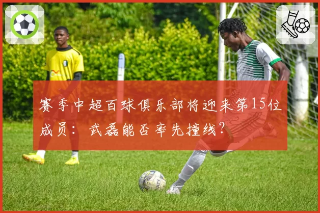 赛季中超百球俱乐部将迎来第15位成员：武磊能否率先撞线？