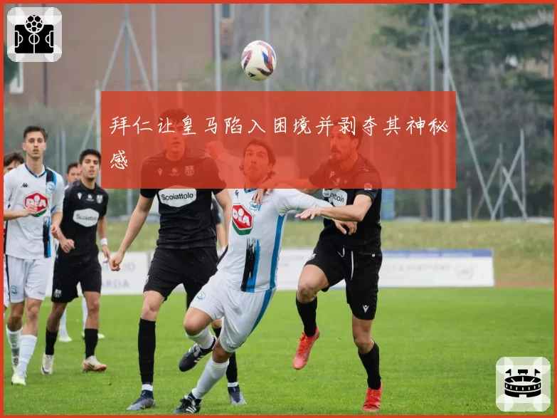 拜仁让皇马陷入困境并剥夺其神秘感