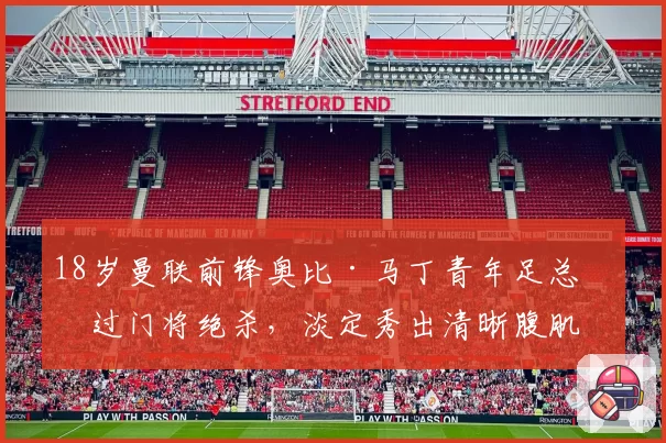 18岁曼联前锋奥比·马丁青年足总杯过门将绝杀，淡定秀出清晰腹肌