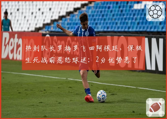 热刺队长罗梅罗飞回阿根廷，保级生死战前惹怒球迷：2分优势悬了