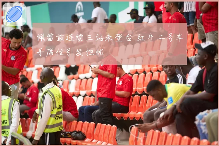 佩雷兹连续三站未登台 红牛二号车手席位引发担忧