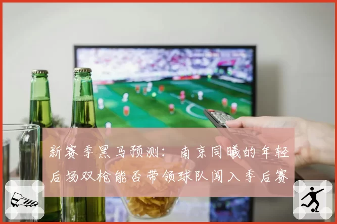 新赛季黑马预测：南京同曦的年轻后场双枪能否带领球队闯入季后赛？