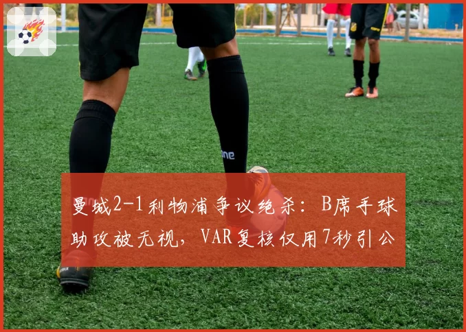 曼城2-1利物浦争议绝杀:B席手球助攻被无视,VAR复核仅用7秒引公愤