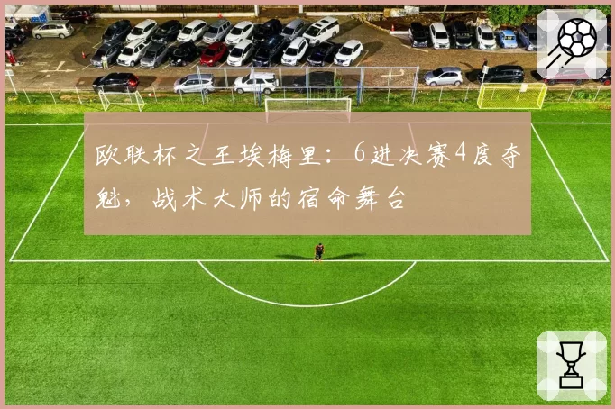 欧联杯之王埃梅里:6进决赛4度夺魁,战术大师的宿命舞台