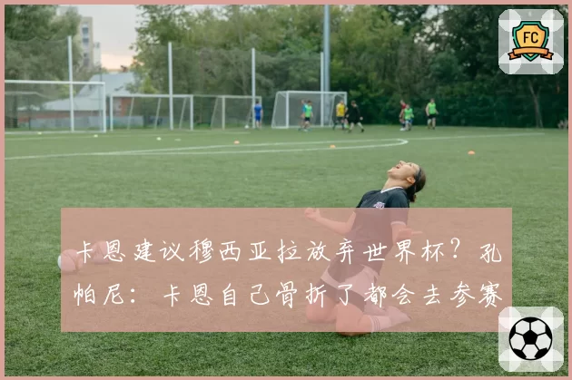 卡恩建议穆西亚拉放弃世界杯？孔帕尼：卡恩自己骨折了都会去参赛