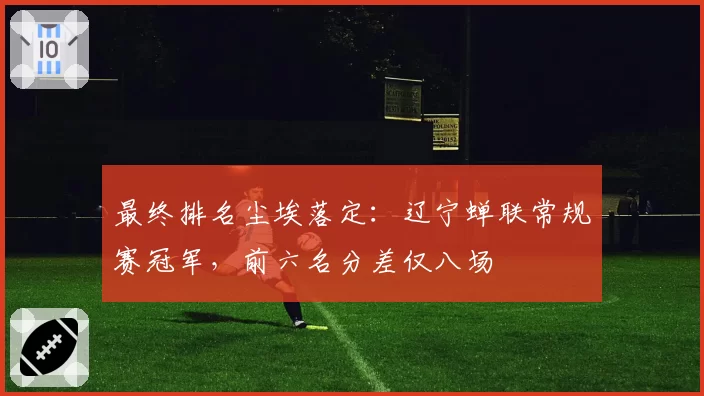 最终排名尘埃落定:辽宁蝉联常规赛冠军,前六名分差仅八场