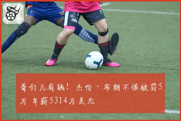 哥们儿有钱!杰伦·布朗不惧被罚5万 年薪5314万美元