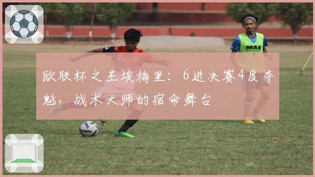 欧联杯之王埃梅里:6进决赛4度夺魁,战术大师的宿命舞台