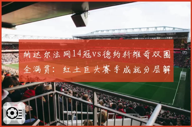 纳达尔法网14冠vs德约科维奇双圈全满贯：红土巨头赛季成就分层解析