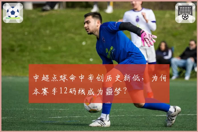 中超点球命中率创历史新低，为何本赛季12码线成为噩梦？