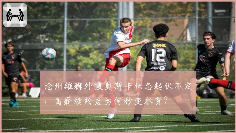 沧州雄狮外援奥斯卡状态起伏不定，高薪续约后为何秒变水货？
