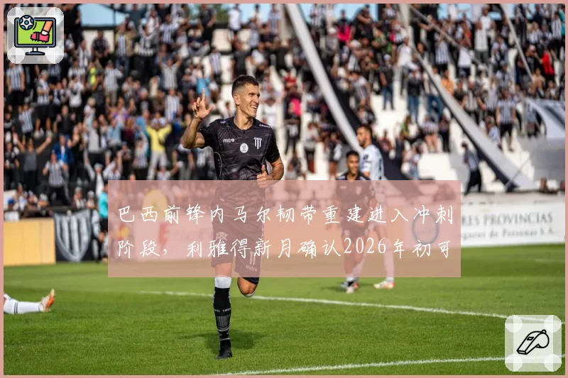 巴西前锋内马尔韧带重建进入冲刺阶段，利雅得新月确认2026年初可战
