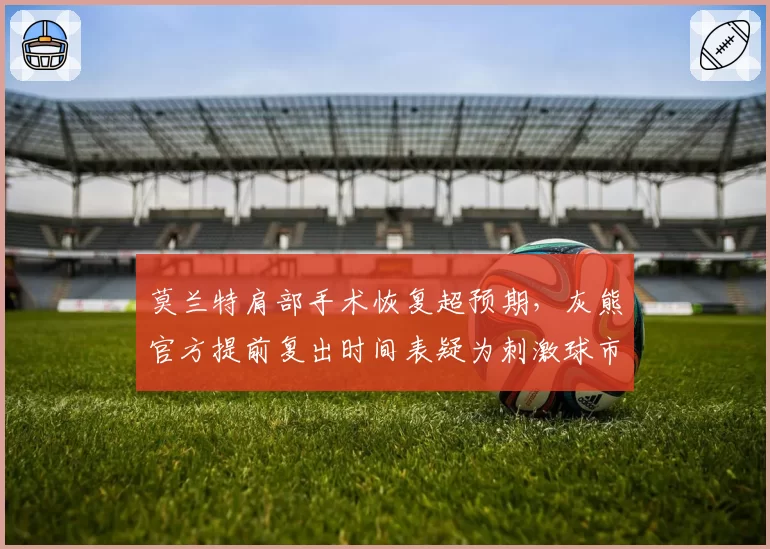 莫兰特肩部手术恢复超预期，灰熊官方提前复出时间表疑为刺激球市