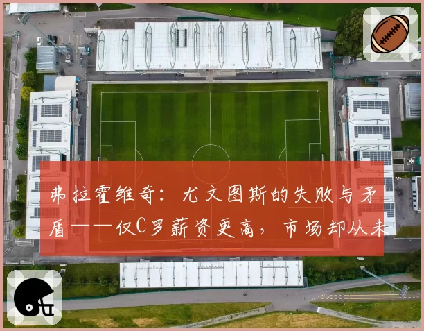 弗拉霍维奇：尤文图斯的失败与矛盾——仅C罗薪资更高，市场却从未引进更好球员