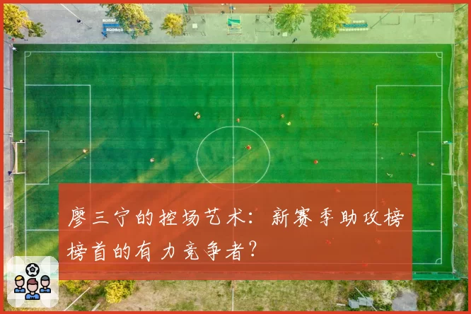 廖三宁的控场艺术：新赛季助攻榜榜首的有力竞争者？