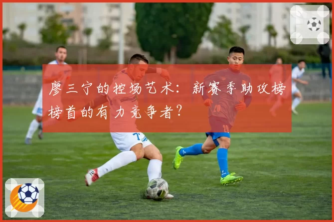 廖三宁的控场艺术：新赛季助攻榜榜首的有力竞争者？